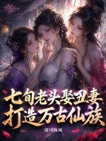 七旬老头娶丑妻,打造万古仙族!